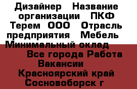 Дизайнер › Название организации ­ ПКФ Терем, ООО › Отрасль предприятия ­ Мебель › Минимальный оклад ­ 23 000 - Все города Работа » Вакансии   . Красноярский край,Сосновоборск г.